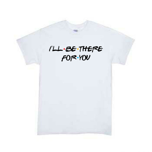 I'll Be There For You Friends Girls Shirt Boys Shirt Ladies Shirt Mens Shirt